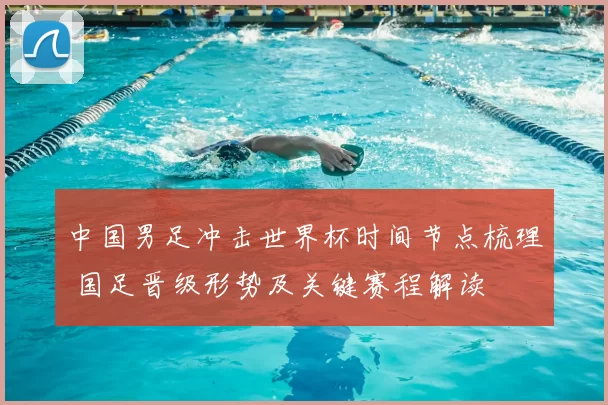 中国男足冲击世界杯时间节点梳理 国足晋级形势及关键赛程解读