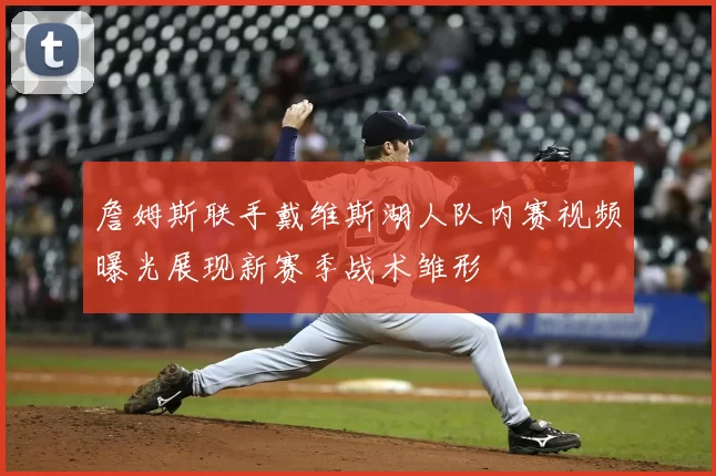 詹姆斯联手戴维斯湖人队内赛视频曝光展现新赛季战术雏形