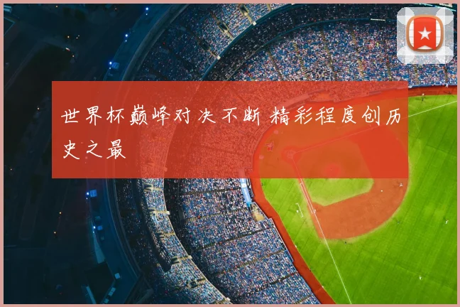 世界杯巅峰对决不断 精彩程度创历史之最