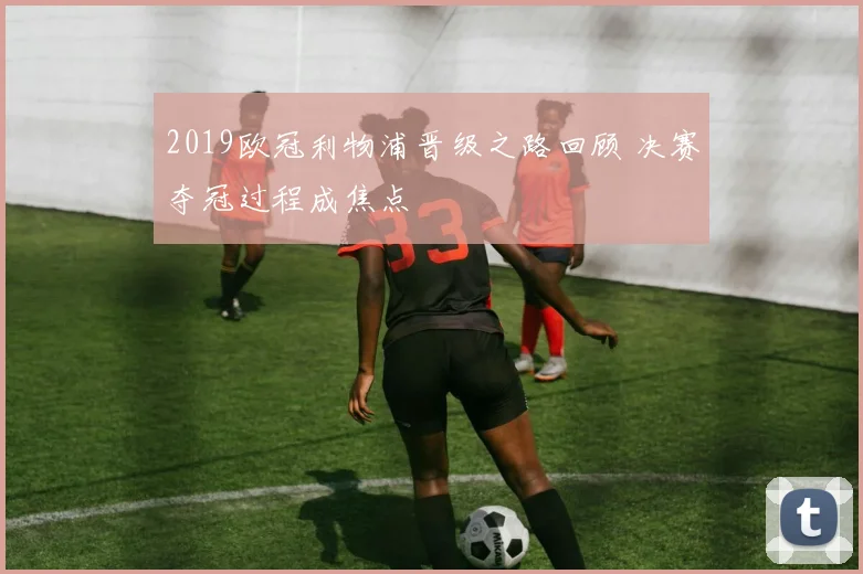 2019欧冠利物浦晋级之路回顾 决赛夺冠过程成焦点