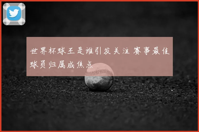 世界杯球王是谁引发关注 赛事最佳球员归属成焦点