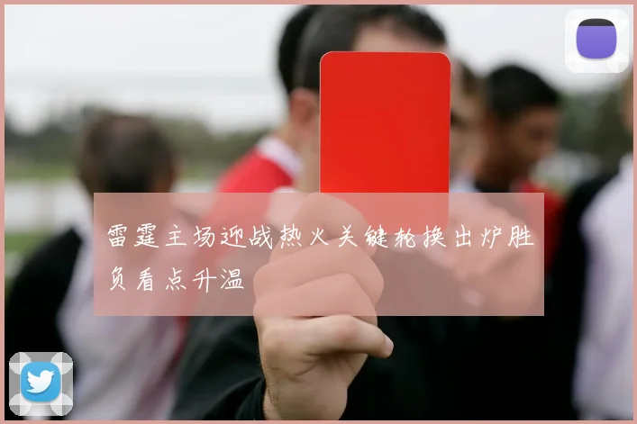 雷霆主场迎战热火关键轮换出炉胜负看点升温