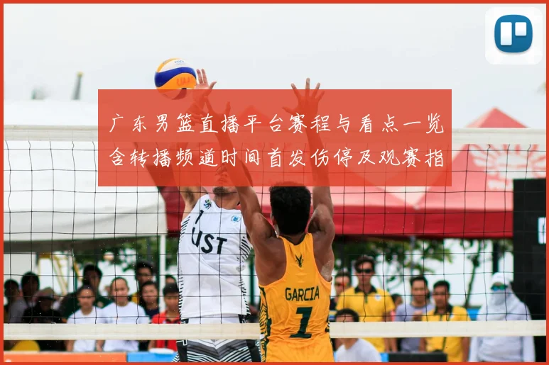 广东男篮直播平台赛程与看点一览含转播频道时间首发伤停及观赛指南