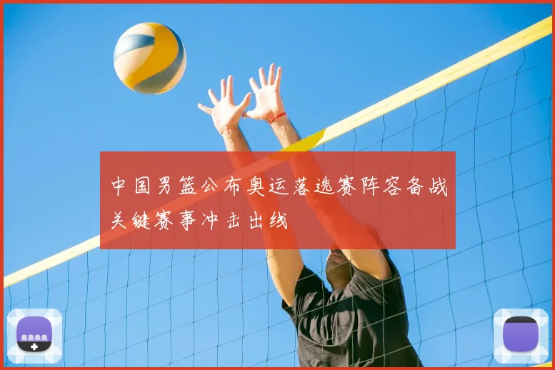 中国男篮公布奥运落选赛阵容备战关键赛事冲击出线