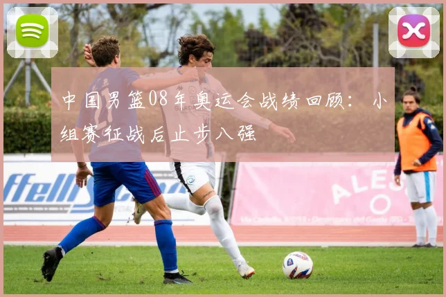 中国男篮08年奥运会战绩回顾：小组赛征战后止步八强