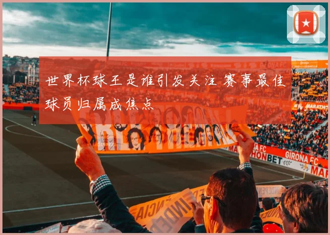 世界杯球王是谁引发关注 赛事最佳球员归属成焦点