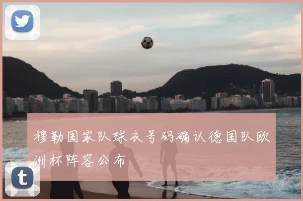 穆勒国家队球衣号码确认德国队欧洲杯阵容公布