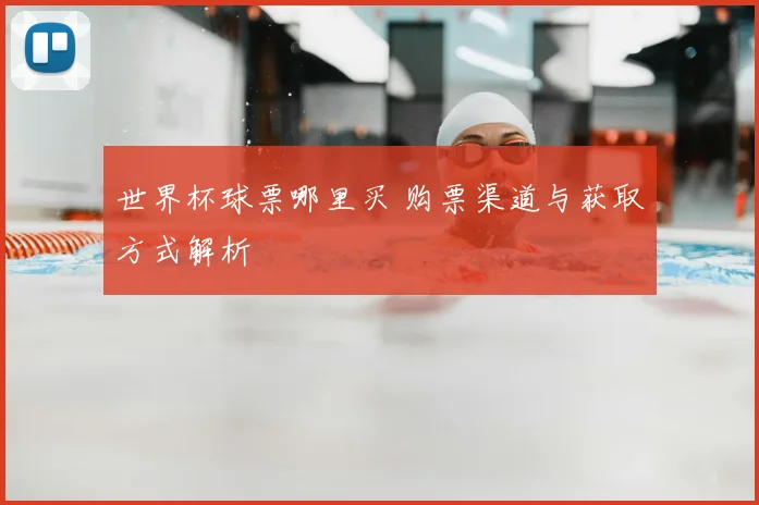 世界杯球票哪里买 购票渠道与获取方式解析