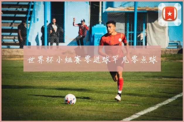 世界杯小组赛零进球罕见零点球